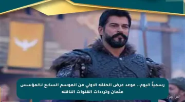 رسمياً اليوم.. موعد عرض الحلقة الأولى من الموسم السابع لـالمؤسس عثمان وترددات القنوات الناقلة